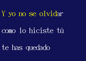 Y yo no se olvidar

como lo hiciste tu

te has quedado