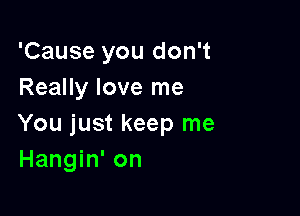 'Cause you don't
Really love me

You just keep me
Hangin' on