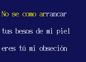 No se como arrancar

tus besos de mi piel

eres ta mi obsecidn