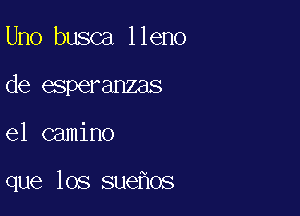 Uno busca lleno
de esperanzas

el camino

que los sue os