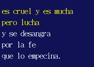 es cruel y es mucha
pero lucha

y se desangra
por la fe
que lo empecina.