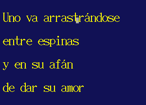 Uno va arrashrandose

entre espinas

y en su afan

de dar su amor