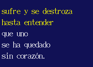 sufre y se destroza
hasta entender

que uno
se ha quedado
sin corazOn.