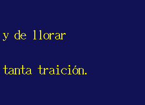 y de llorar

tanta traicidn.