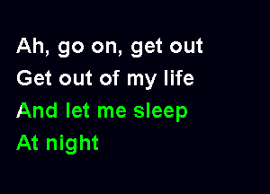 Ah, go on, get out
Get out of my life

And let me sleep
At night