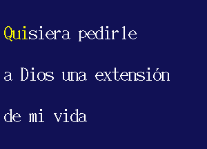 Quisiera pedirle

a Dios una extensidn

de mi Vida