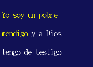 Yo soy un pobre

mendigo y a Dios

tengo de testigo