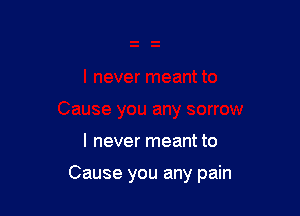 I never meant to

Cause you any pain