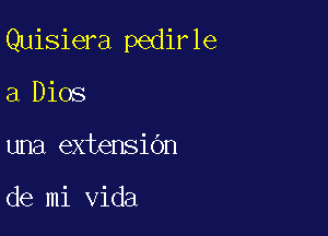 Quisiera pedirle
a Dios

una extensibn

de mi Vida