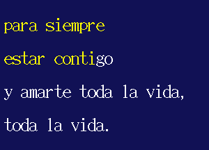 para siempre

estar contigo

y amarte toda la Vida,

toda la Vida.