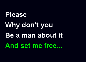 Please
Why don't you

Be a man about it
And set me free...