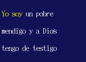 Yo soy un pobre

mendigo y a Dios

tengo de testigo