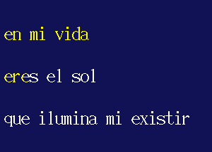 en mi Vida

eres el sol

que ilumina mi existir