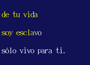 de tu Vida

soy esclavo

sOlo vivo para ti.