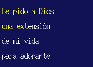 be pido a Dios
una extensibn

de mi Vida

para adorarte