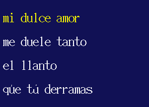 mi dulce amor

me duele tanto

el llanto

qUe ta derramas