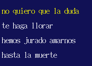 n0 quiero que la duda

te haga llorar
hemos jurado amarnos

hasta la muerte