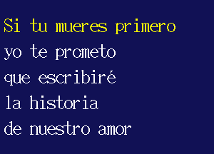 Si tu mueres primero
yo te prometo

que escribir
la historia
de nuestro amor