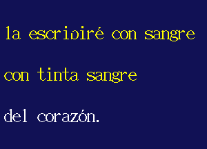 la escrioil? con sangre

con tinta sangre

del corazdn.