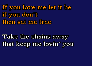 If you love me let it be
if you don't
then set me free

Take the chains away
that keep me lovin' you