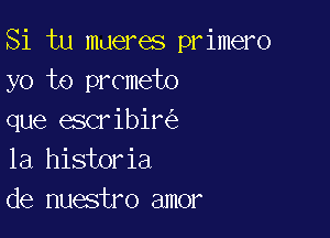 Si tu mueres primero
yo t0 prometo

que escribir
la historia
de nuestro amor