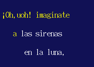 i0h,uoh! imaginate

a las sirenas

en la luna,