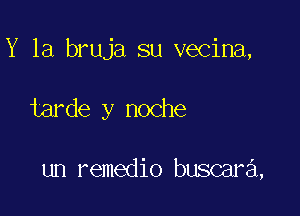 Y 1a bruja su vecina,

tarde y noche

un remedio buscara,