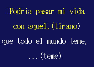 Podria pasar mi Vida

con aquel,(tirano)

que todo el mundo teme,

...(teme)