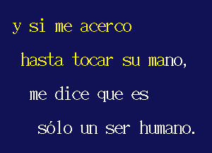 y Si me acerco

hasia tocar su mano,

me dice que es

8610 un ser humano.