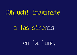 i0h,uoh! imaginate

a las sirenas

en la luna,