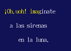 i0h,uoh! imaginate

a las sirenas

en la luna,