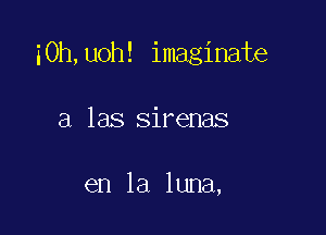 i0h,uoh! imaginate

a las sirenas

en la luna,