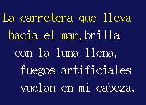 La carretera que lleva
hacia el mar,brilla
con la luna llena,

fuegos artificiales

vuelan en mi cabeza,