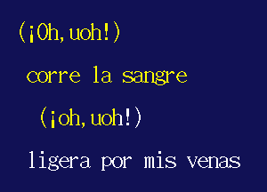 (i0h,uoh!)

corre 1a sangre
(ioh,uoh!)

ligera por mis venas