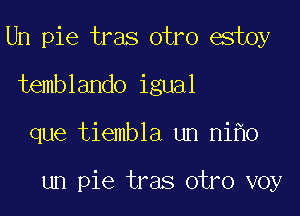 Un pie tras otro estoy
temblando igual

que tiembla un ni o

un pie tras otro voy