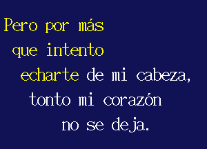 Pero por mas
que intento

echarte de mi cabeza,
tonto mi corazOn
no se deja.