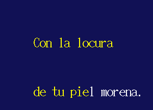 Con la locura

de tu piel morena.