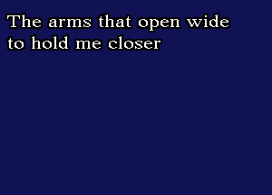 The arms that open wide
to hold me closer