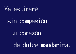 Me estirar

sin compasibn

tu corazdn

de dulce mandarina.