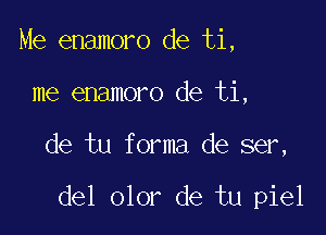 Me enamoro de ti,
me enamoro de ti,

de tu f orma de ser,

del olor de tu piel