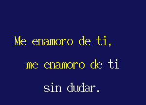 Me enamoro de ti,

me enamoro de ti

sin dudar.