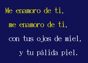 Me enamoro de ti,

me enamoro de ti,

con tus ojos de miel,

y tu p3lida piel.