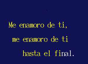 Me enamoro de ti,

me enamoro de ti

hasta el final.