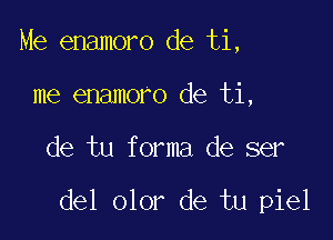 Me enamoro de ti,
me enamoro de ti,

de tu forma de ser

del olor de tu piel