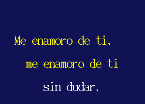 Me enamoro de ti,

me enamoro de ti

sin dudar.