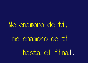 Me enamoro de ti,

me enamoro de ti

hasta el final.