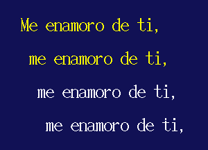 Me enamoro de ti,

me enamoro de ti,
me enamoro de ti,

me enamoro de ti,