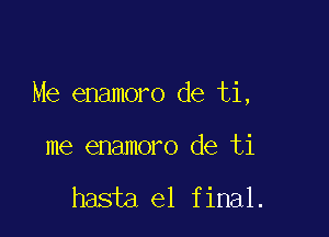 Me enamoro de ti,

me enamoro de ti

hasta el final.