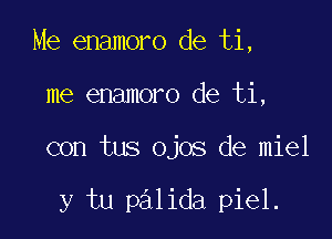 Me enamoro de ti,

me enamoro de ti,

con tus ojos de miel

y tu palida piel.