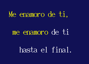 Me enamoro de ti,

me enamoro de ti

hasta el final.